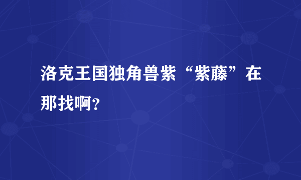 洛克王国独角兽紫“紫藤”在那找啊？