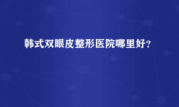 韩式双眼皮整形医院哪里好？