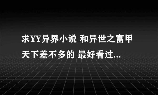 求YY异界小说 和异世之富甲天下差不多的 最好看过的 穿越的