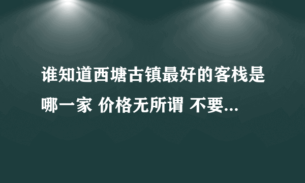 谁知道西塘古镇最好的客栈是哪一家 价格无所谓 不要是那种民居就好了。