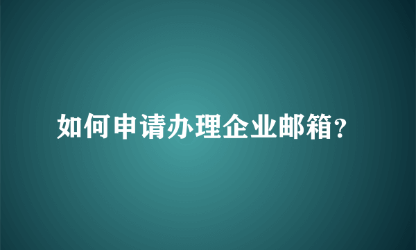 如何申请办理企业邮箱？