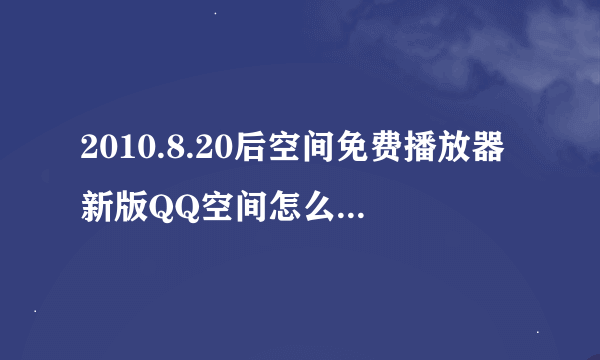 2010.8.20后空间免费播放器新版QQ空间怎么装免费的音乐播放器