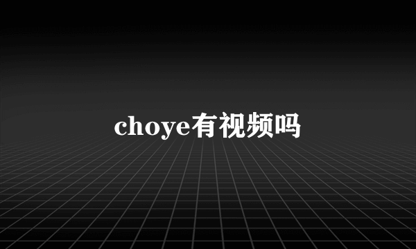 choye有视频吗