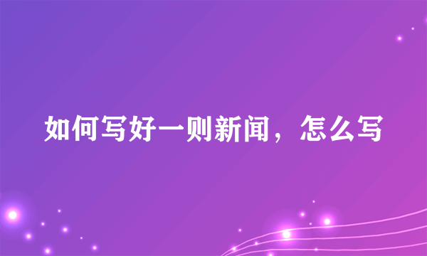 如何写好一则新闻，怎么写