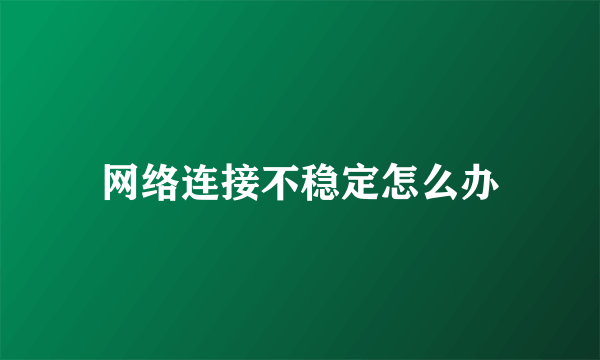 网络连接不稳定怎么办