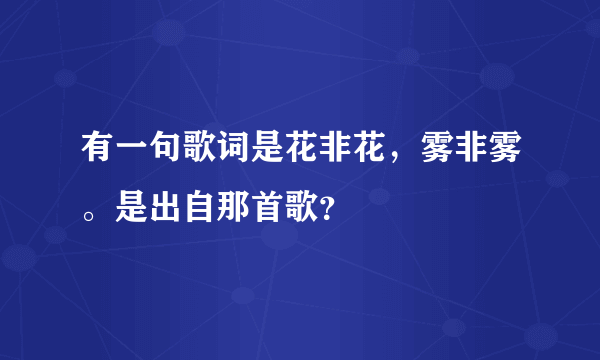 有一句歌词是花非花，雾非雾。是出自那首歌？