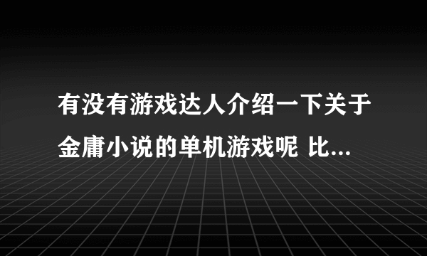 有没有游戏达人介绍一下关于金庸小说的单机游戏呢 比如说神雕侠侣 倚天屠龙记 天龙八部之类的