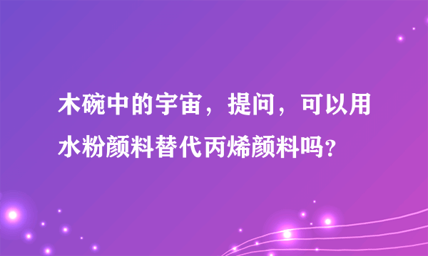 木碗中的宇宙，提问，可以用水粉颜料替代丙烯颜料吗？