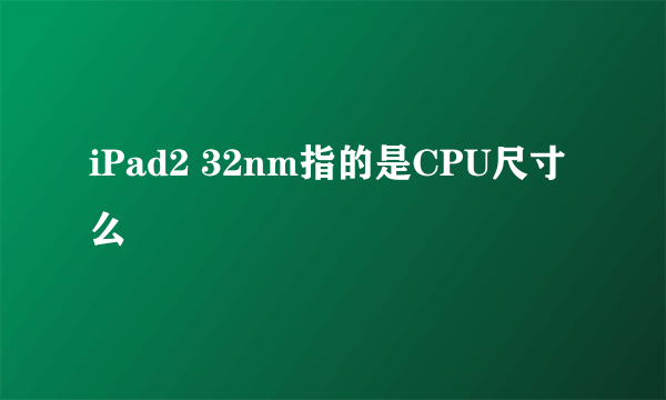 iPad2 32nm指的是CPU尺寸么