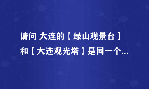 请问 大连的【绿山观景台】和【大连观光塔】是同一个地方吗？