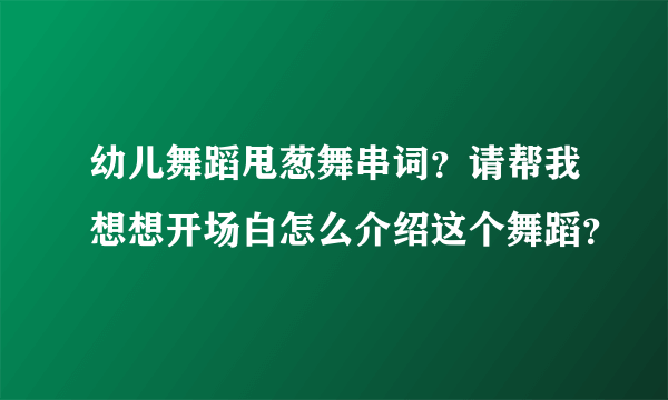 幼儿舞蹈甩葱舞串词？请帮我想想开场白怎么介绍这个舞蹈？