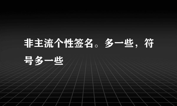 非主流个性签名。多一些，符号多一些