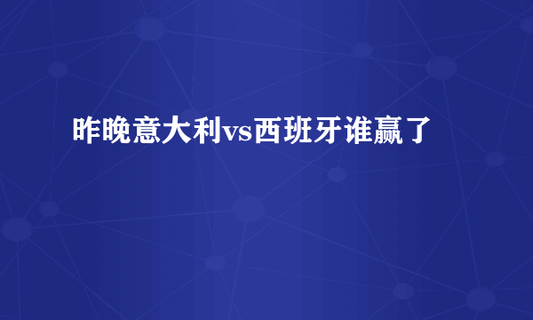 昨晚意大利vs西班牙谁赢了