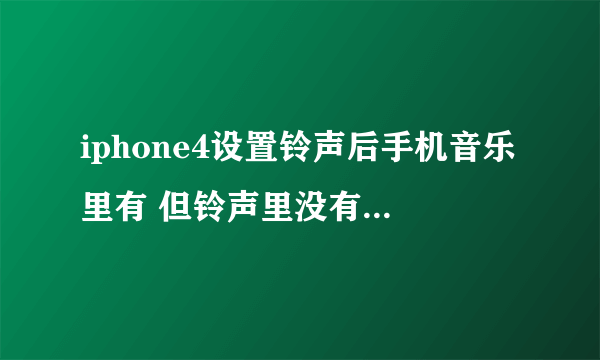 iphone4设置铃声后手机音乐里有 但铃声里没有怎么回事 谢谢~