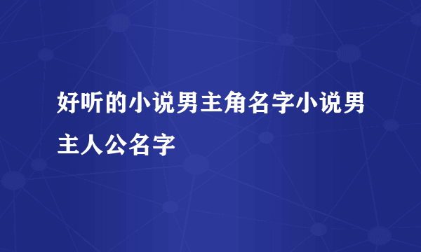 好听的小说男主角名字小说男主人公名字