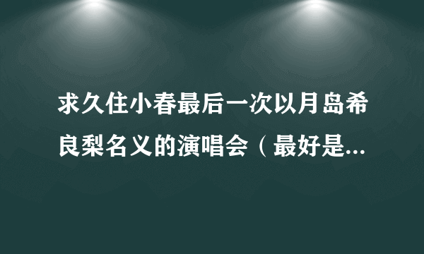 求久住小春最后一次以月岛希良梨名义的演唱会（最好是中文字幕）