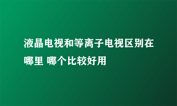 液晶电视和等离子电视区别在哪里 哪个比较好用