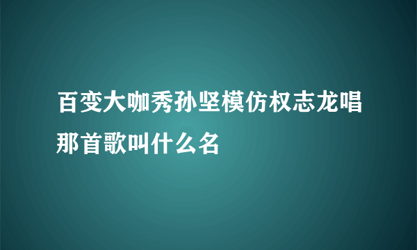 百变大咖秀孙坚模仿权志龙唱那首歌叫什么名