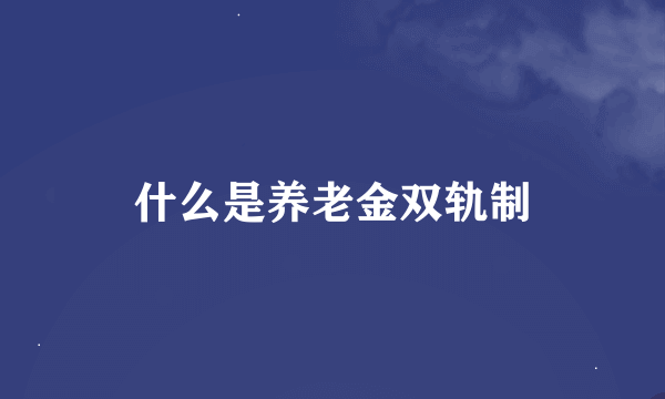 什么是养老金双轨制