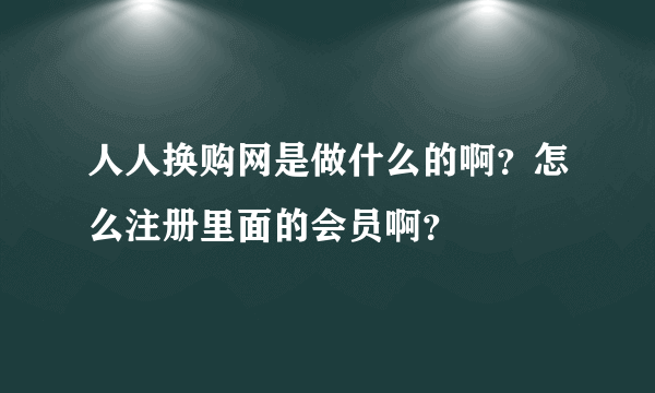 人人换购网是做什么的啊？怎么注册里面的会员啊？