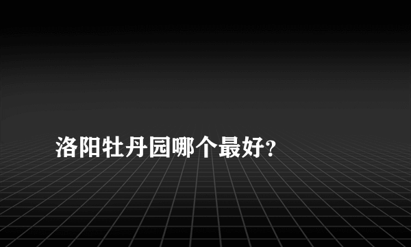 
洛阳牡丹园哪个最好？

