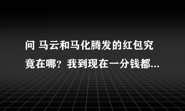 问 马云和马化腾发的红包究竟在哪？我到现在一分钱都没领到……