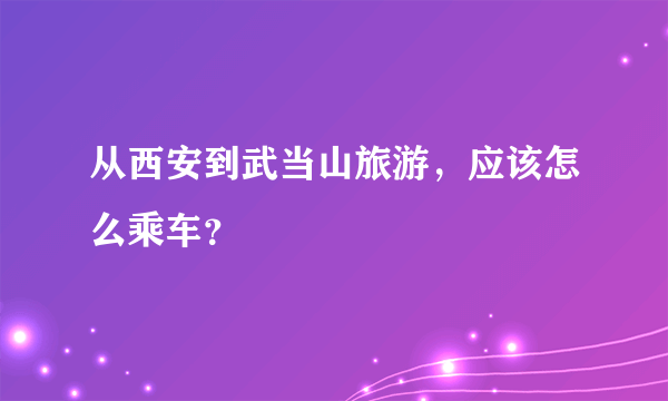 从西安到武当山旅游，应该怎么乘车？