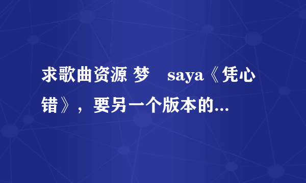 求歌曲资源 梦璟saya《凭心错》，要另一个版本的，好像有句歌词是“你简直不再那么重要” 求好心人