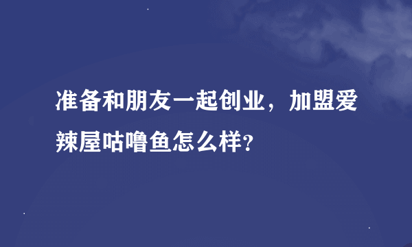 准备和朋友一起创业，加盟爱辣屋咕噜鱼怎么样？