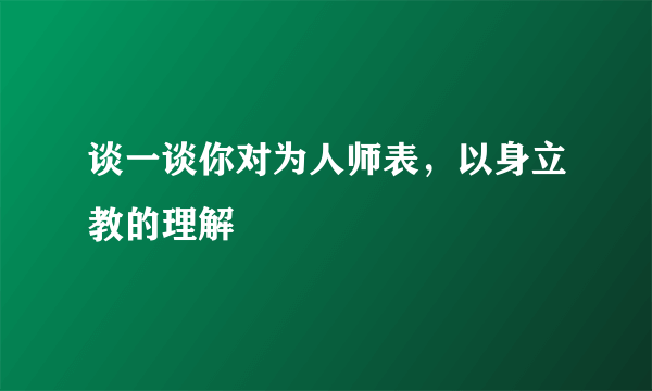 谈一谈你对为人师表，以身立教的理解