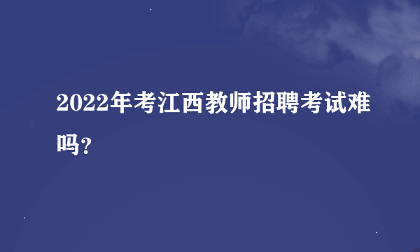 2022年考江西教师招聘考试难吗？