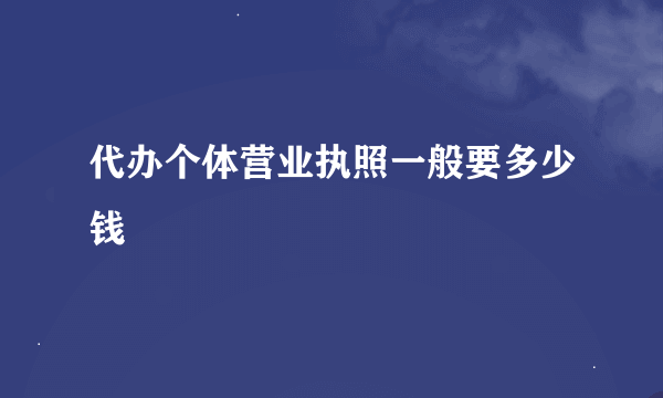 代办个体营业执照一般要多少钱