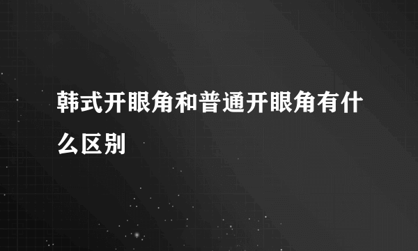 韩式开眼角和普通开眼角有什么区别