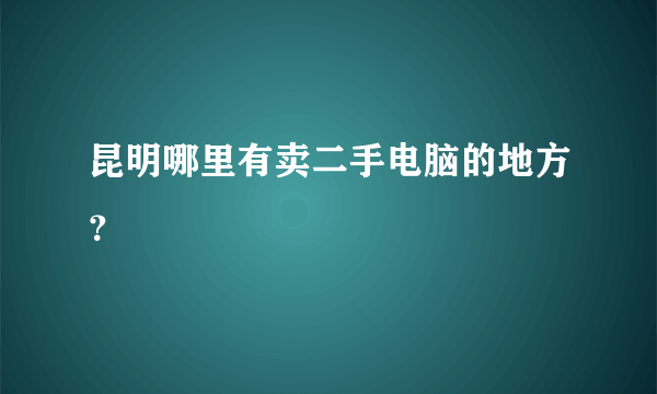 昆明哪里有卖二手电脑的地方？