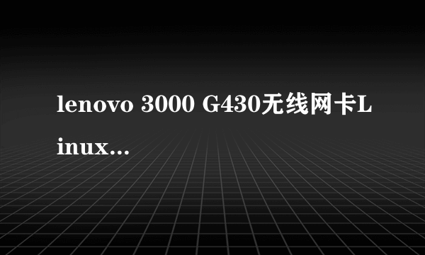 lenovo 3000 G430无线网卡Linux下的驱动谁能给一个？谢谢