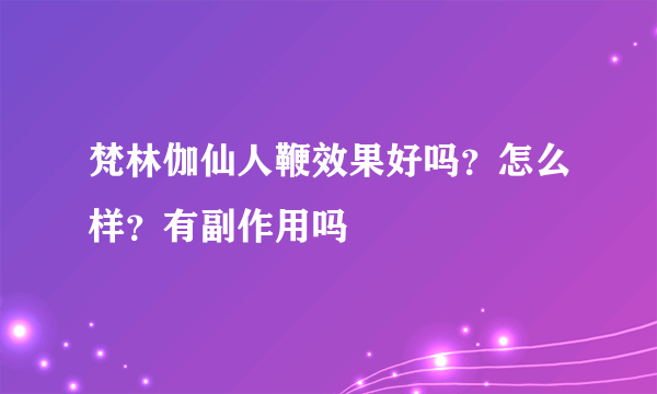 梵林伽仙人鞭效果好吗？怎么样？有副作用吗