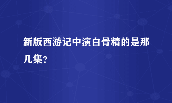 新版西游记中演白骨精的是那几集？