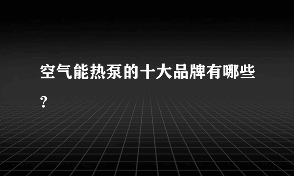 空气能热泵的十大品牌有哪些？