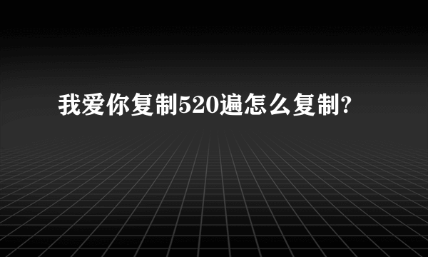 我爱你复制520遍怎么复制?