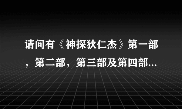 请问有《神探狄仁杰》第一部，第二部，第三部及第四部的高清的BT种子或下载资源吗?不要在线看的，