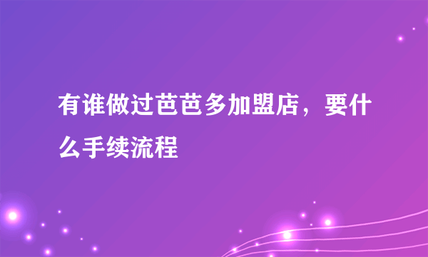 有谁做过芭芭多加盟店，要什么手续流程