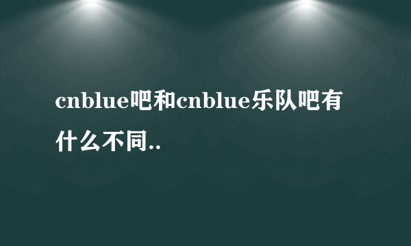 cnblue吧和cnblue乐队吧有什么不同..