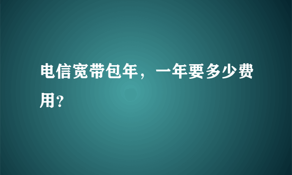 电信宽带包年，一年要多少费用？