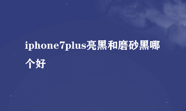 iphone7plus亮黑和磨砂黑哪个好