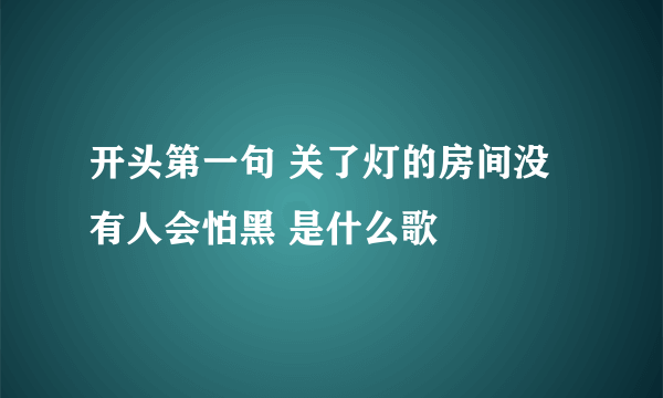 开头第一句 关了灯的房间没有人会怕黑 是什么歌