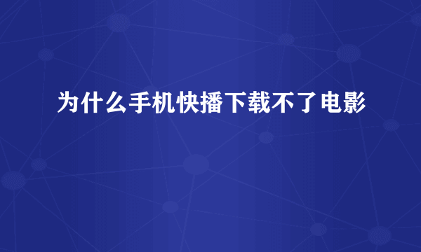 为什么手机快播下载不了电影