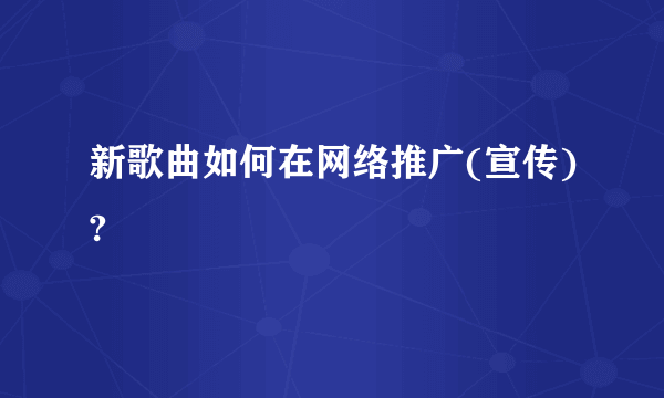 新歌曲如何在网络推广(宣传)?