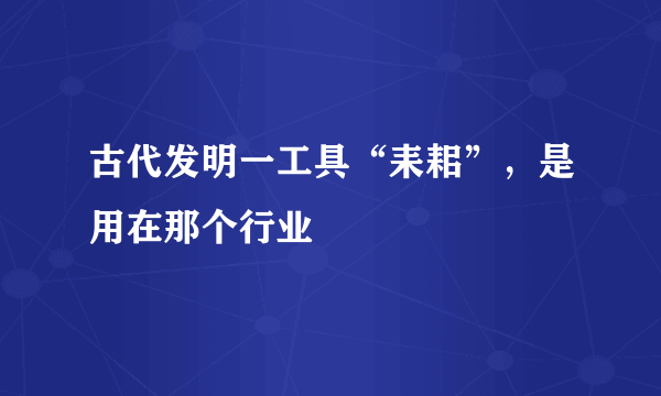 古代发明一工具“耒耜”，是用在那个行业