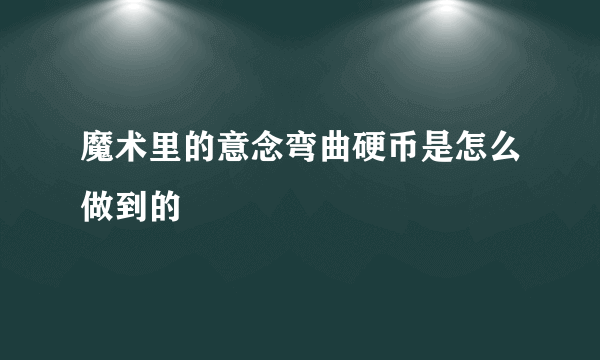 魔术里的意念弯曲硬币是怎么做到的