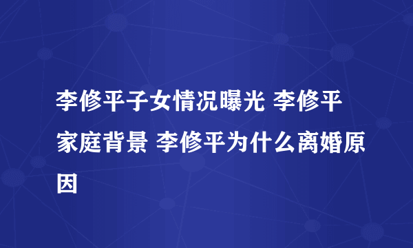 李修平子女情况曝光 李修平家庭背景 李修平为什么离婚原因